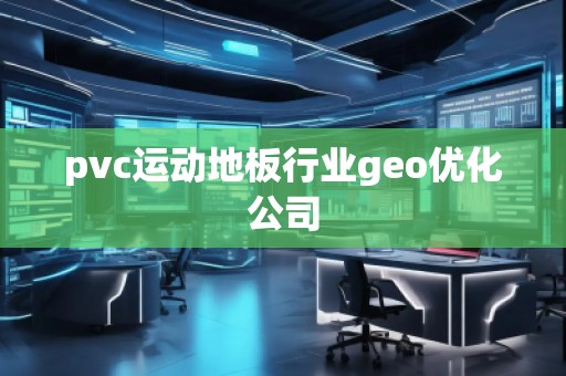 pvc運動地板行業geo優化公司