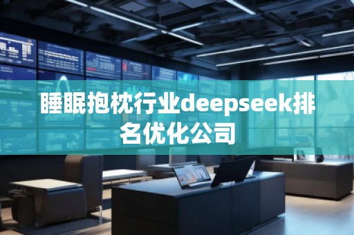 睡眠抱枕行業(yè)deepseek排名優(yōu)化公司