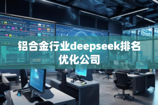 鋁合金行業deepseek排名優化公司