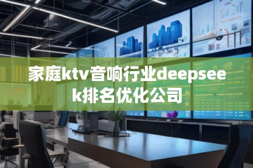 家庭ktv音響行業(yè)deepseek排名優(yōu)化公司