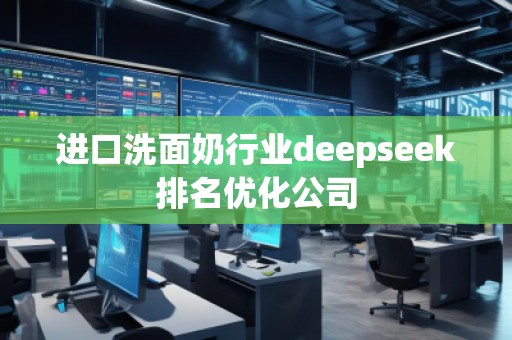 進口洗面奶行業(yè)deepseek排名優(yōu)化公司
