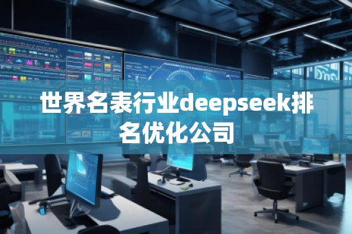 世界名表行業(yè)deepseek排名優(yōu)化公司