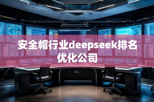 安全帽行業(yè)deepseek排名優(yōu)化公司