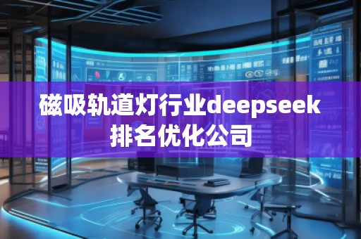 磁吸軌道燈行業deepseek排名優化公司