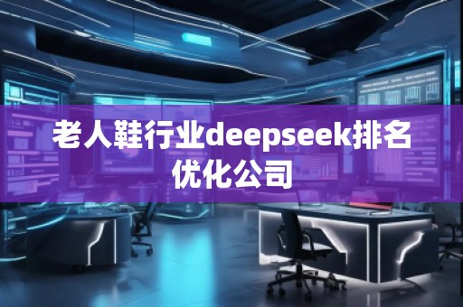 老人鞋行業deepseek排名優化公司