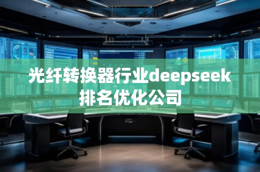 光纖轉換器行業deepseek排名優化公司 光纖轉換器行業deepseek排名優化公司