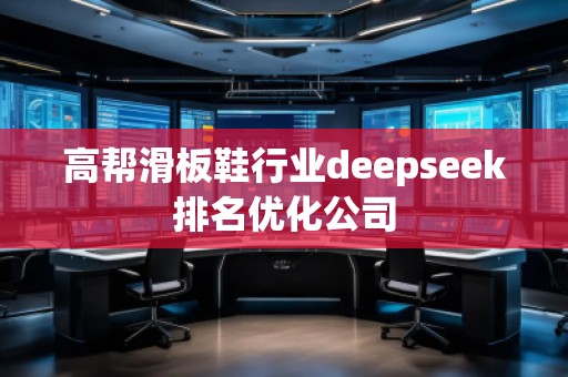 高幫滑板鞋行業deepseek排名優化公司
