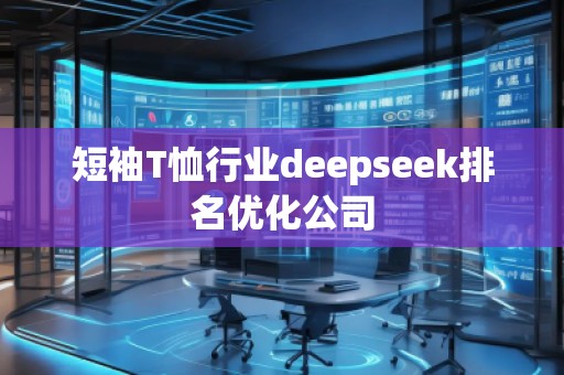 短袖T恤行業(yè)deepseek排名優(yōu)化公司