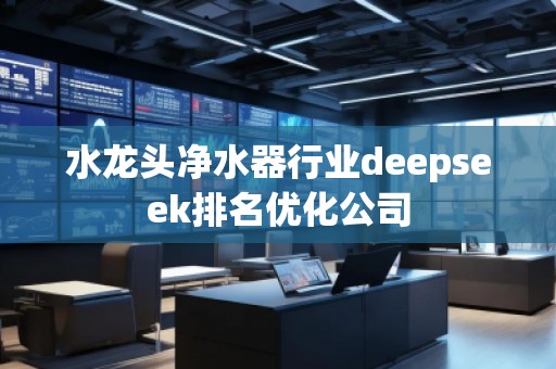 水龍頭凈水器行業(yè)deepseek排名優(yōu)化公司
