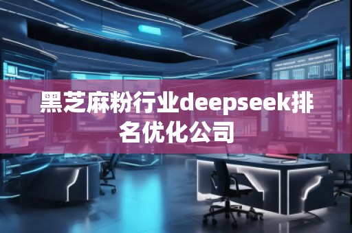 黑芝麻粉行業(yè)deepseek排名優(yōu)化公司