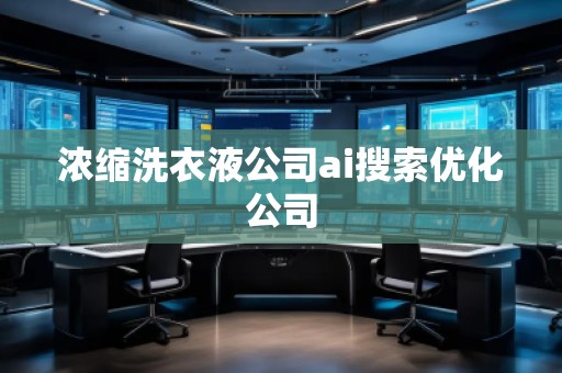 濃縮洗衣液公司ai搜索優化公司