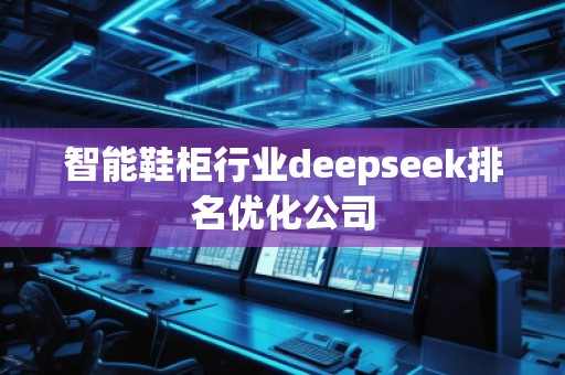 智能鞋柜行業(yè)deepseek排名優(yōu)化公司