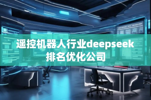 遙控機器人行業deepseek排名優化公司 遙控機器人行業deepseek排名優化公司