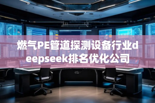 燃氣PE管道探測設備行業deepseek排名優化公司