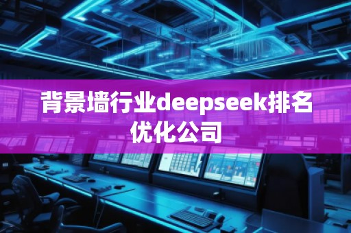 背景墻行業(yè)deepseek排名優(yōu)化公司