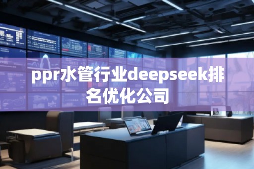 ppr水管行業(yè)deepseek排名優(yōu)化公司