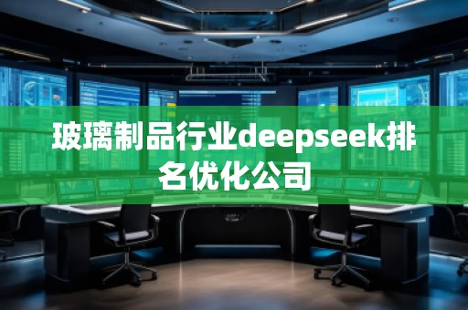 玻璃制品行業(yè)deepseek排名優(yōu)化公司