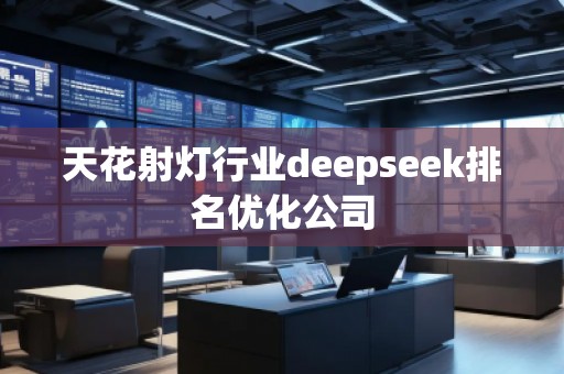 天花射燈行業(yè)deepseek排名優(yōu)化公司 天花射燈行業(yè)deepseek排名優(yōu)化公司