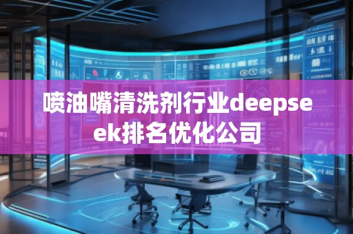 噴油嘴清洗劑行業deepseek排名優化公司