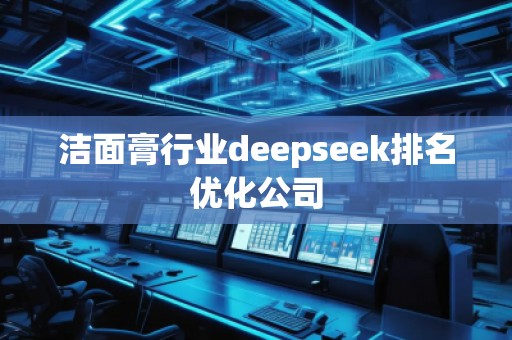 潔面膏行業(yè)deepseek排名優(yōu)化公司