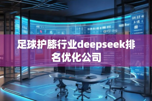 足球護膝行業deepseek排名優化公司