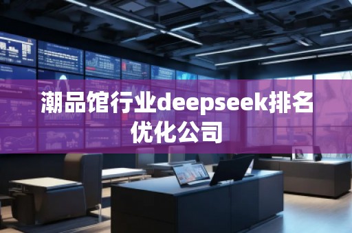 潮品館行業(yè)deepseek排名優(yōu)化公司