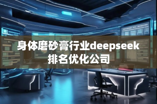 身體磨砂膏行業(yè)deepseek排名優(yōu)化公司