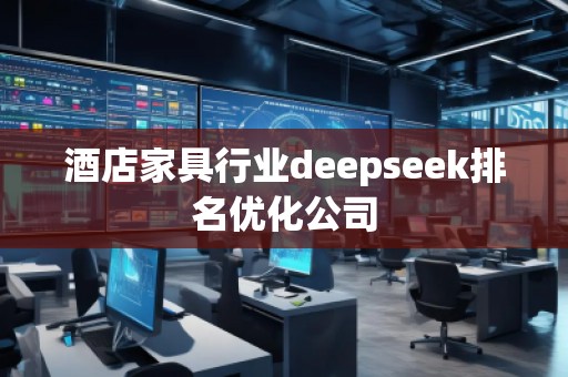 酒店家具行業deepseek排名優化公司 酒店家具行業deepseek排名優化公司