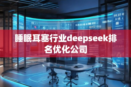 睡眠耳塞行業(yè)deepseek排名優(yōu)化公司