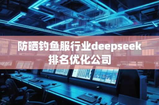 防曬釣魚服行業(yè)deepseek排名優(yōu)化公司