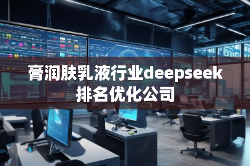 膏潤膚乳液行業(yè)deepseek排名優(yōu)化公司