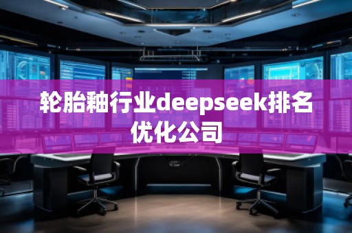 輪胎釉行業(yè)deepseek排名優(yōu)化公司