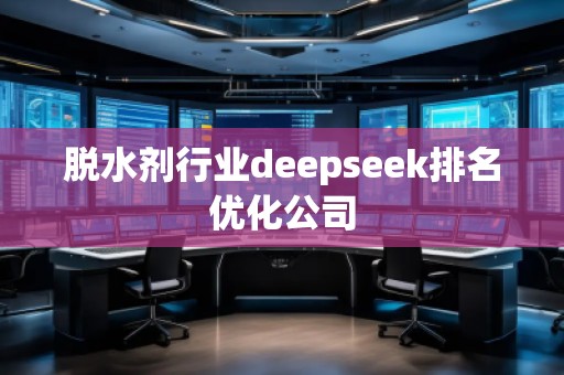 脫水劑行業(yè)deepseek排名優(yōu)化公司 脫水劑行業(yè)deepseek排名優(yōu)化公司
