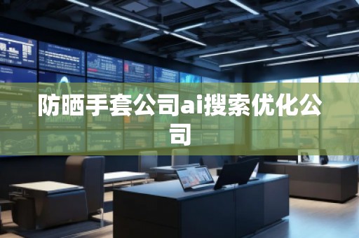 防曬手套公司ai搜索優化公司 防曬手套公司ai搜索優化公司