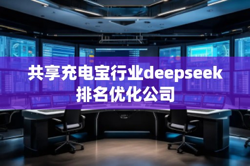 共享充電寶行業(yè)deepseek排名優(yōu)化公司