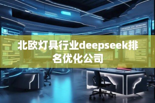 北歐燈具行業(yè)deepseek排名優(yōu)化公司