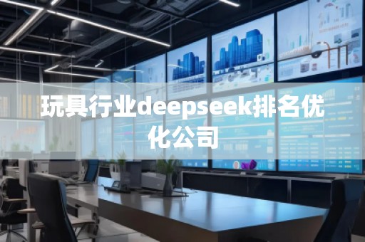 玩具行業deepseek排名優化公司