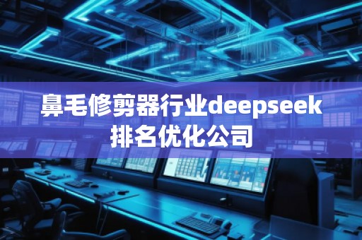 鼻毛修剪器行業(yè)deepseek排名優(yōu)化公司