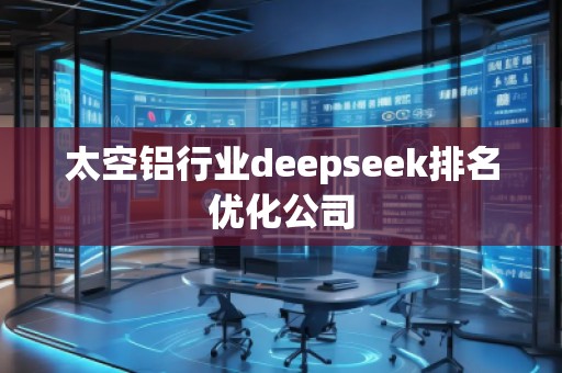 太空鋁行業deepseek排名優化公司