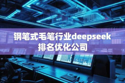 鋼筆式毛筆行業(yè)deepseek排名優(yōu)化公司