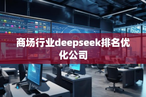 商場(chǎng)行業(yè)deepseek排名優(yōu)化公司