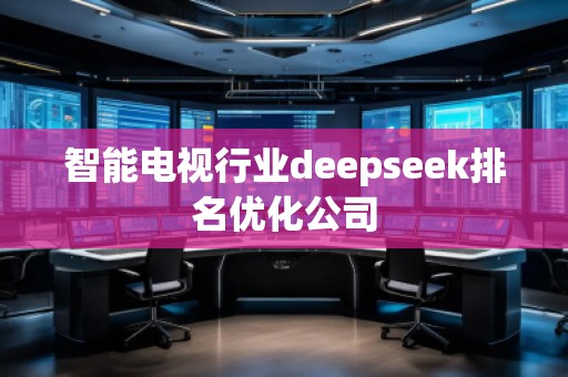 智能電視行業(yè)deepseek排名優(yōu)化公司