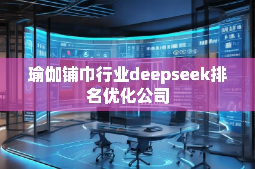 瑜伽鋪巾行業(yè)deepseek排名優(yōu)化公司 瑜伽鋪巾行業(yè)deepseek排名優(yōu)化公司