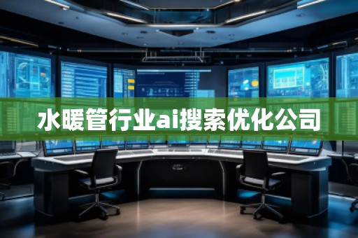 水暖管行業(yè)ai搜索優(yōu)化公司