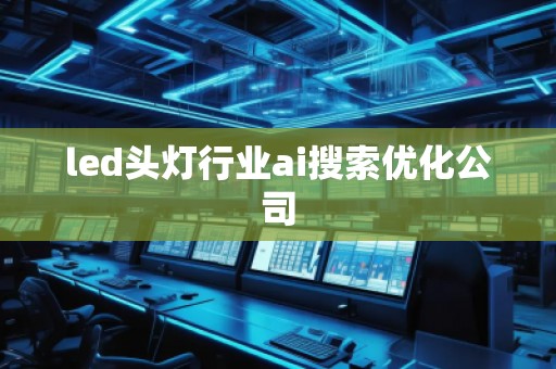 led頭燈行業ai搜索優化公司 led頭燈行業ai搜索優化公司