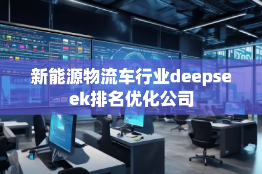 新能源物流車行業deepseek排名優化公司