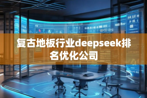 復(fù)古地板行業(yè)deepseek排名優(yōu)化公司 復(fù)古地板行業(yè)deepseek排名優(yōu)化公司