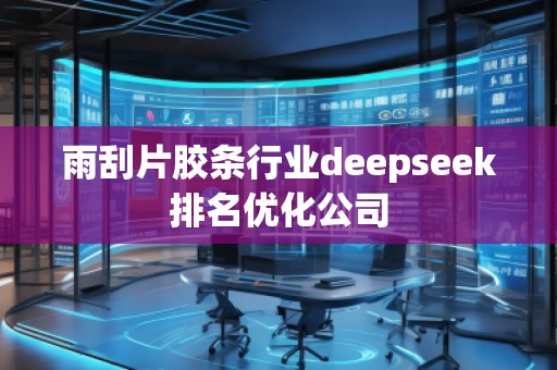雨刮片膠條行業deepseek排名優化公司