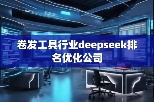 卷發(fā)工具行業(yè)deepseek排名優(yōu)化公司
