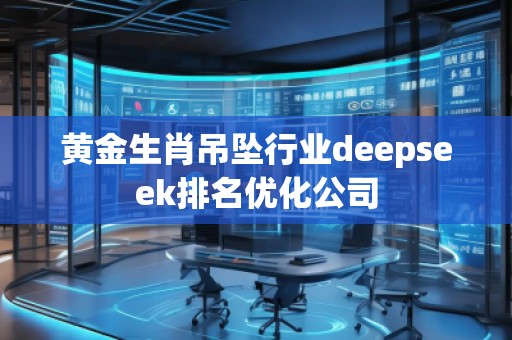 黃金生肖吊墜行業(yè)deepseek排名優(yōu)化公司